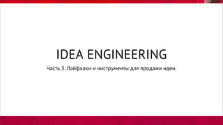 IDEA ENGINEERING
Часть 3. Лайфхаки и инструменты для продажи идеи.
 