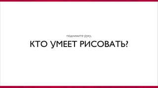КТО УМЕЕТ РИСОВАТЬ?
поднимите руку,
 