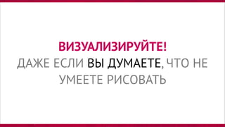 ВИЗУАЛИЗИРУЙТЕ!
ДАЖЕ ЕСЛИ ВЫ ДУМАЕТЕ, ЧТО НЕ
УМЕЕТЕ РИСОВАТЬ
 