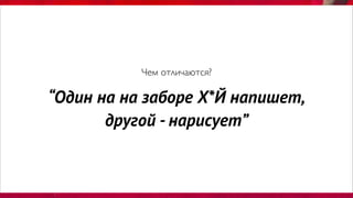 “Один на на заборе Х*Й напишет,
другой - нарисует”
Чем отличаются?
 