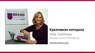 Креативная методика
Julie Cottineau
(Founder & CEO of BrandTwist)
http://brandtwist.com/
 