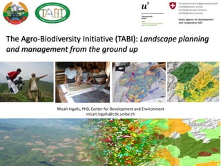 The Agro-Biodiversity Initiative (TABI): Landscape planning
and management from the ground up
Micah Ingalls, PhD, Center for Development and Environment
micah.ingalls@cde.unibe.ch
 