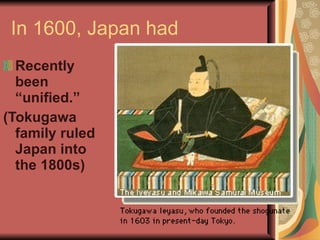 In 1600, Japan had Recently been “unified.” (Tokugawa family ruled Japan into the 1800s) 