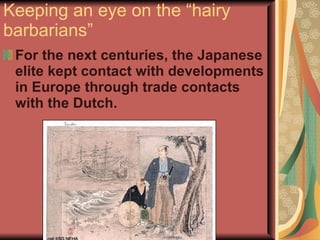 Keeping an eye on the “hairy barbarians” For the next centuries, the Japanese elite kept contact with developments in Europe through trade contacts with the Dutch. 