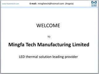 WELCOME
TO
Mingfa Tech Manufacturing Limited
LED thermal solution leading provider
E-mail: mingfatech@hotmail.com (Angela)
 