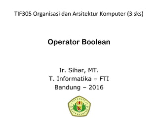 Operator Boolean
Ir. Sihar, MT.
T. Informatika – FTI
Bandung – 2016
TIF305 Organisasi dan Arsitektur Komputer (3 sks)
 