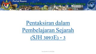 Pentaksiran dalam
Pembelajaran Sejarah
(SJH 3093E) - 3
Tiwi Kamidin, Dr (IPG KBL)
 