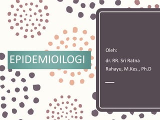 EPIDEMIOILOGI
Oleh:
dr. RR. Sri Ratna
Rahayu, M.Kes., Ph.D
 