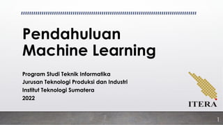 Pendahuluan
Machine Learning
Program Studi Teknik Informatika
Jurusan Teknologi Produksi dan Industri
Institut Teknologi Sumatera
2022
1
 