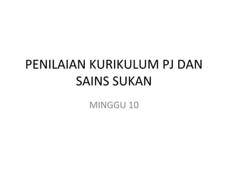 PENILAIAN KURIKULUM PJ DAN
SAINS SUKAN
MINGGU 10
 