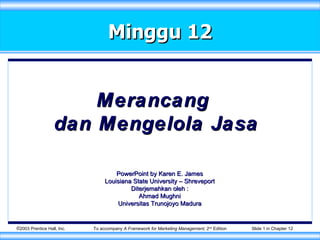 Minggu 12 Merancang  dan Mengelola Jasa To accompany  A Framework for Marketing Management,  2 nd  Edition Slide   in Chapter 12 PowerPoint by Karen E. James Louisiana State University – Shreveport Diterjemahkan oleh : Ahmad Mughni Universitas Trunojoyo Madura 