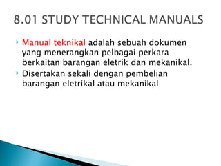    Manual teknikal adalah sebuah dokumen
    yang menerangkan pelbagai perkara
    berkaitan barangan eletrik dan mekanikal.
   Disertakan sekali dengan pembelian
    barangan eletrikal atau mekanikal
 