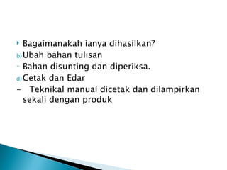   Bagaimanakah ianya dihasilkan?
b) Ubah bahan tulisan
- Bahan disunting dan diperiksa.

d) Cetak dan Edar
- Teknikal manual dicetak dan dilampirkan
   sekali dengan produk
 