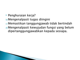   Penghuraian kerja?
b) Mengenalpasti tugas diingini
c) Memastikan tanggungjawab tidak bertindah
d) Mengenalpasti kewujudan fungsi yang belum
   dipertanggungjawabkan kepada sesiapa.
 