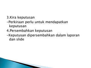 3.Kira keputusan
-Perkiraan perlu untuk mendapatkan
 keputusan
4.Persembahkan keputusan
-Keputusan dipersembahkan dalam laporan
 dan slide
 