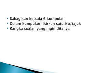    Bahagikan kepada 6 kumpulan
   Dalam kumpulan fikirkan satu isu/tajuk
   Rangka soalan yang ingin ditanya
 