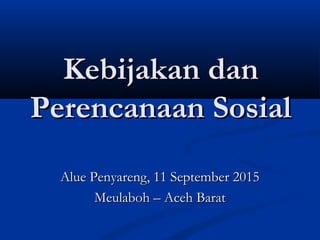Kebijakan danKebijakan dan
Perencanaan SosialPerencanaan Sosial
Alue Penyareng, 11 September 2015Alue Penyareng, 11 September 2015
Meulaboh – Aceh BaratMeulaboh – Aceh Barat
 