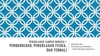 PENGOLAHAN SAMPAH MINGGU 1
PENDAHULUAN, PENGOLAHAN FISIKA,
DAN TERMAL)
Disiapkan oleh:
Bimastyaji Surya Ramadan
- Institut Teknologi Yogyakarta -
 