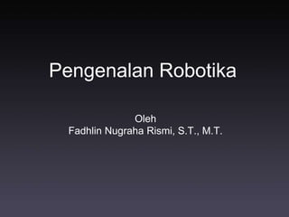 Pengenalan Robotika
Oleh
Fadhlin Nugraha Rismi, S.T., M.T.
 