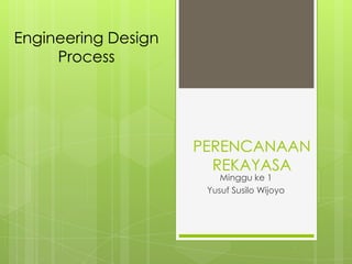 Engineering Design
Process

PERENCANAAN
REKAYASA
Minggu ke 1
Yusuf Susilo Wijoyo

 