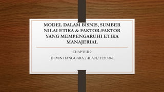 MODEL DALAM BISNIS, SUMBER
NILAI ETIKA & FAKTOR-FAKTOR
YANG MEMPENGARUHI ETIKA
MANAJERIAL
CHAPTER 2
DEVIN HANGGARA / 4EA01/ 12213267
 