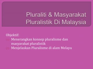 Objektif:
(1) Menerangkan konsep pluralisme dan
masyarakat pluralistik
(2) Menjelaskan Pluralisme di alam Melayu

 