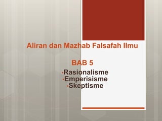 Aliran dan Mazhab Falsafah Ilmu
BAB 5
•Rasionalisme
•Emperisisme
•Skeptisme
 