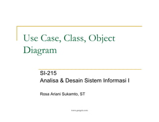 Use Case, Class, Object
Diagram

    SI-215
    Analisa & Desain Sistem Informasi I

    Rosa Ariani Sukamto, ST


                   www.gangsir.com
 