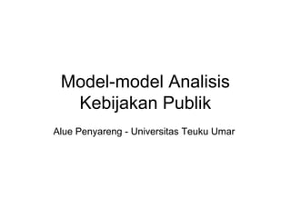 Model-model Analisis
Kebijakan Publik
Alue Penyareng - Universitas Teuku Umar
 