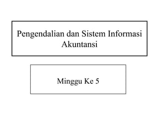Pengendalian dan Sistem Informasi
Akuntansi
Minggu Ke 5
 