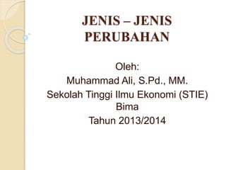 JENIS – JENIS 
PERUBAHAN 
Oleh: 
Muhammad Ali, S.Pd., MM. 
Sekolah Tinggi Ilmu Ekonomi (STIE) 
Bima 
Tahun 2013/2014 
 