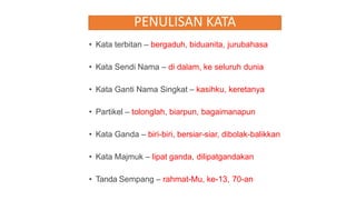 PENULISAN KATA
• Kata terbitan – bergaduh, biduanita, jurubahasa
• Kata Sendi Nama – di dalam, ke seluruh dunia
• Kata Ganti Nama Singkat – kasihku, keretanya
• Partikel – tolonglah, biarpun, bagaimanapun
• Kata Ganda – biri-biri, bersiar-siar, dibolak-balikkan
• Kata Majmuk – lipat ganda, dilipatgandakan
• Tanda Sempang – rahmat-Mu, ke-13, 70-an
16
 