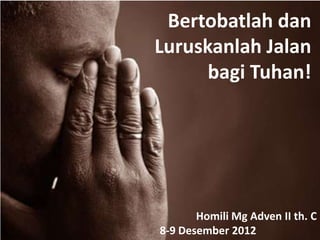 Bertobatlah dan
Luruskanlah Jalan
      bagi Tuhan!




       Homili Mg Adven II th. C
8-9 Desember 2012
 