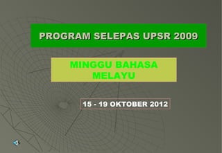 PROGRAM SELEPAS UPSR 2009


    MINGGU BAHASA
       MELAYU


      15 - 19 OKTOBER 2012
 