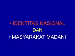 • IDENTITAS NASIONAL
DAN
• MASYARAKAT MADANI
 