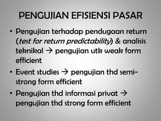 PENGUJIAN EFISIENSI PASAR
• Pengujian terhadap pendugaan return
  (test for return predictability) & analisis
  teknikal  pengujian utk weak form
  efficient
• Event studies  pengujian thd semi-
  strong form efficient
• Pengujian thd informasi privat 
  pengujian thd strong form efficient
 
