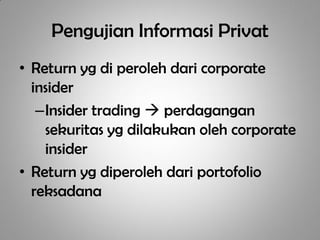 Pengujian Informasi Privat
• Return yg di peroleh dari corporate
  insider
   –Insider trading  perdagangan
    sekuritas yg dilakukan oleh corporate
    insider
• Return yg diperoleh dari portofolio
  reksadana
 