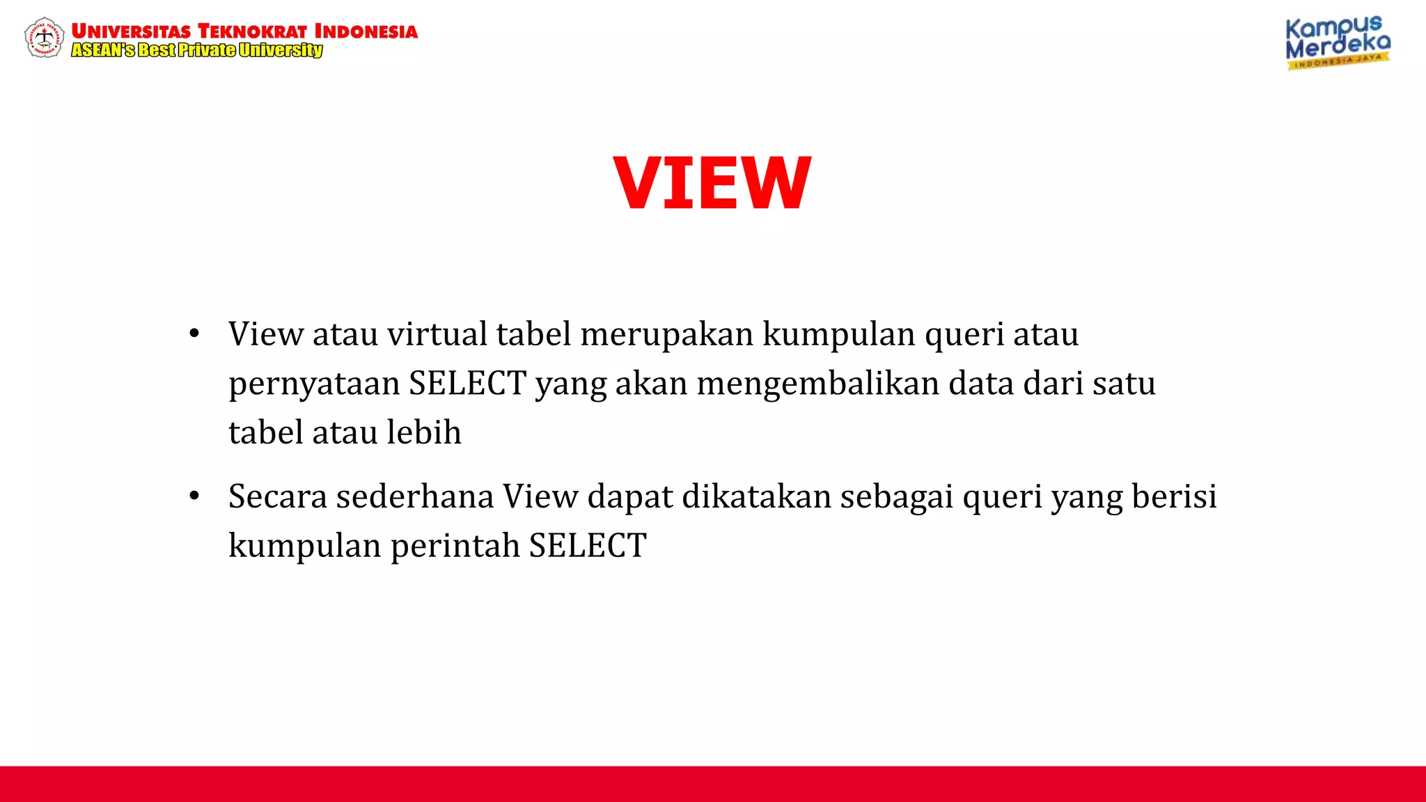 • View atau virtual tabel merupakan kumpulan queri atau
pernyataan SELECT yang akan mengembalikan data dari satu
tabel atau lebih
• Secara sederhana View dapat dikatakan sebagai queri yang berisi
kumpulan perintah SELECT
VIEW