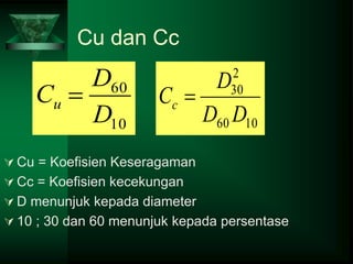 Cu dan Cc
 Cu = Koefisien Keseragaman
 Cc = Koefisien kecekungan
 D menunjuk kepada diameter
 10 ; 30 dan 60 menunjuk kepada persentase
10
60
D
D
Cu 
10
60
2
30
D
D
D
Cc 
 