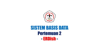 SISTEM BASIS DATA
Pertemuan 2
- ERDish -
 