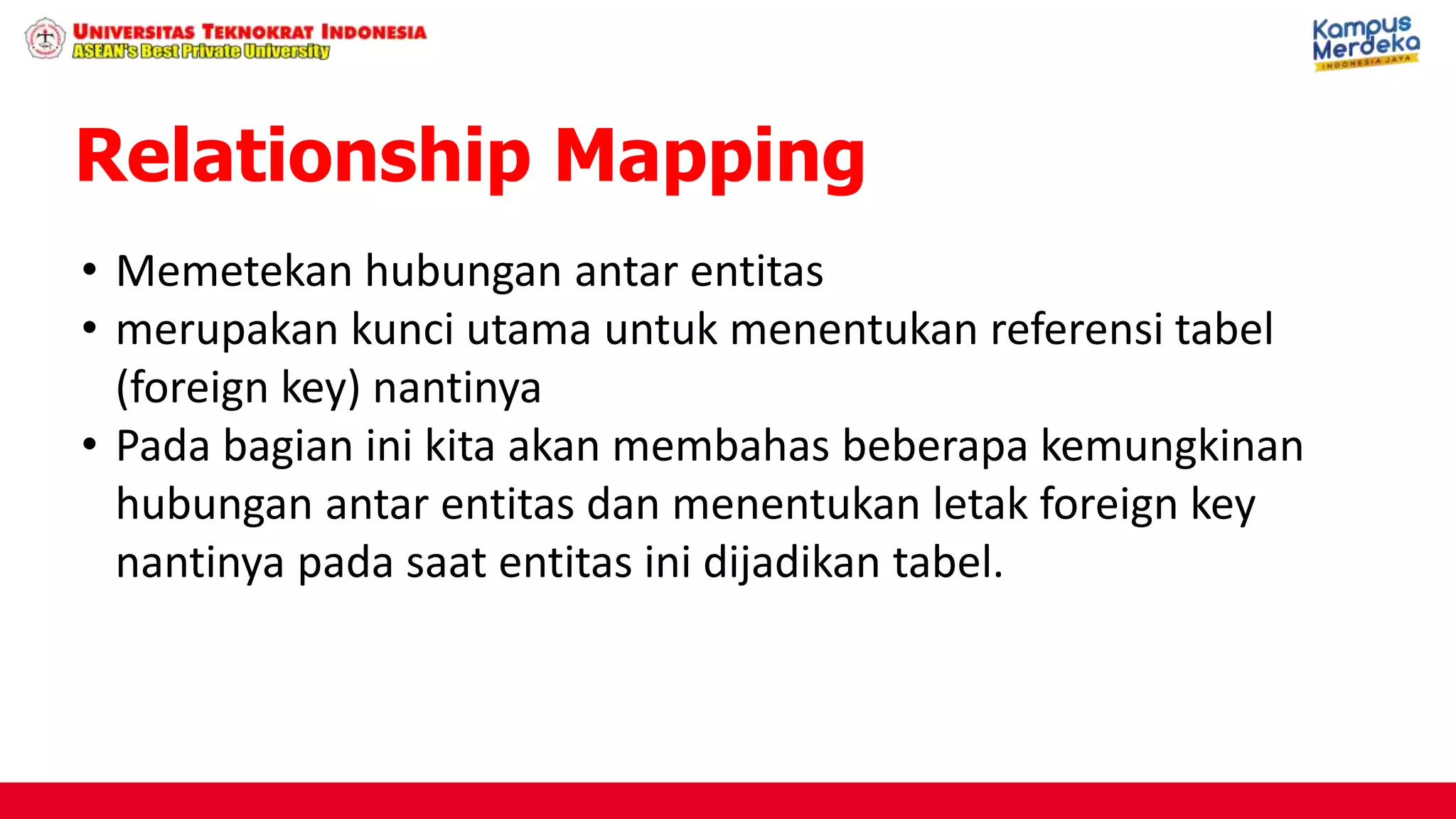 • Memetekan hubungan antar entitas
• merupakan kunci utama untuk menentukan referensi tabel
(foreign key) nantinya
• Pada bagian ini kita akan membahas beberapa kemungkinan
hubungan antar entitas dan menentukan letak foreign key
nantinya pada saat entitas ini dijadikan tabel.
Relationship Mapping
 