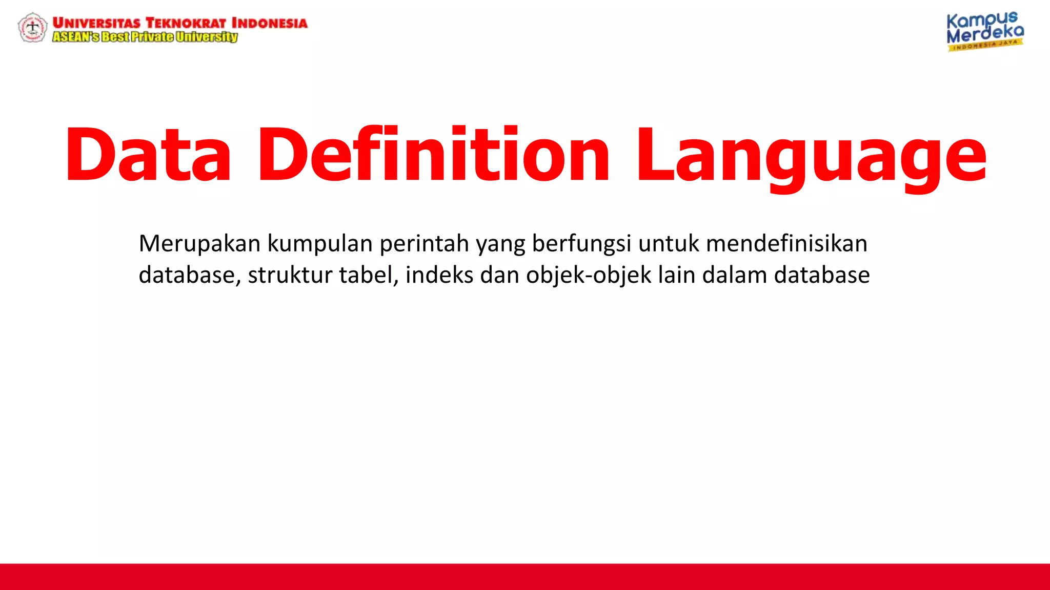 Merupakan kumpulan perintah yang berfungsi untuk mendefinisikan
database, struktur tabel, indeks dan objek-objek lain dalam database
Data Definition Language