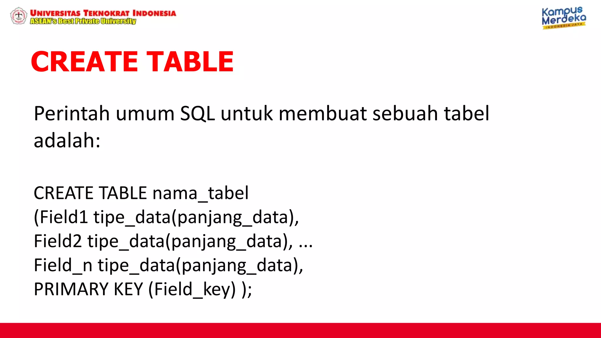 Perintah umum SQL untuk membuat sebuah tabel
adalah:
CREATE TABLE nama_tabel
(Field1 tipe_data(panjang_data),
Field2 tipe_data(panjang_data), ...
Field_n tipe_data(panjang_data),
PRIMARY KEY (Field_key) );
CREATE TABLE