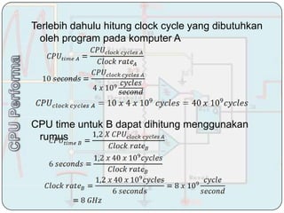 Terlebih dahulu hitung clock cycle yang dibutuhkan
  oleh program pada komputer A




CPU time untuk B dapat dihitung menggunakan
 rumus
 
