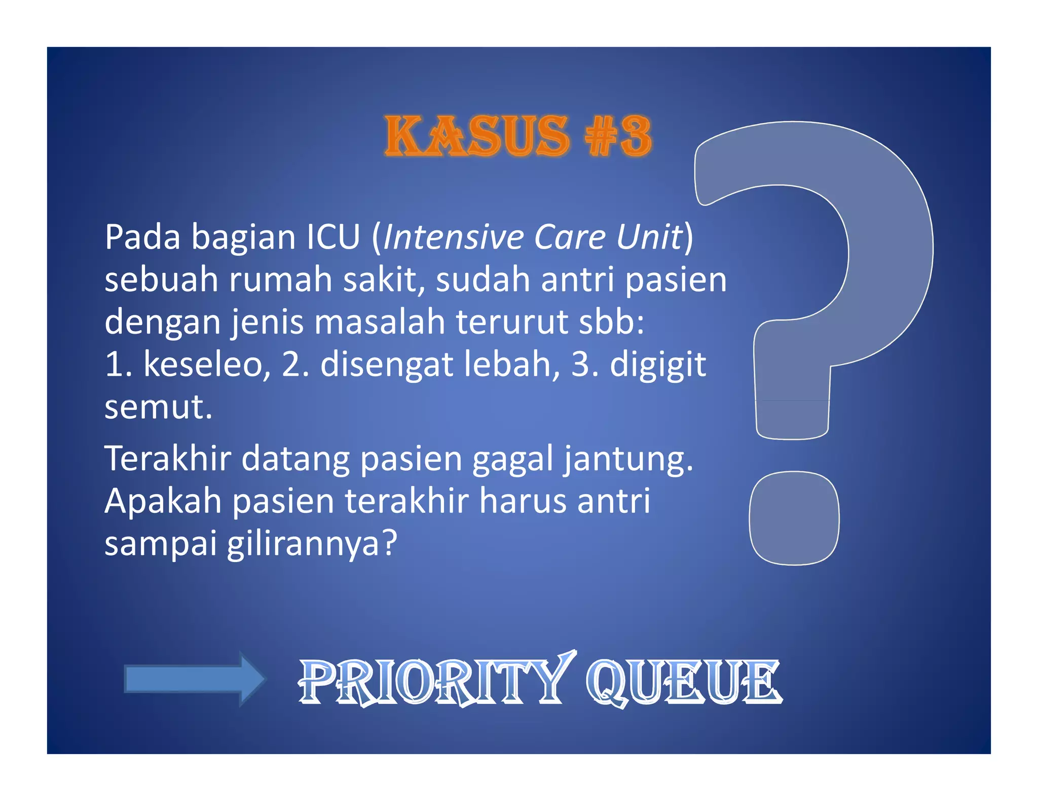 Pada bagian ICU (Intensive Care Unit)
sebuah rumah sakit, sudah antri pasien
dengan jenis masalah terurut sbb:
1. keseleo, 2. disengat lebah, 3. digigit
semut.semut.
Terakhir datang pasien gagal jantung.
Apakah pasien terakhir harus antri
sampai gilirannya?
 