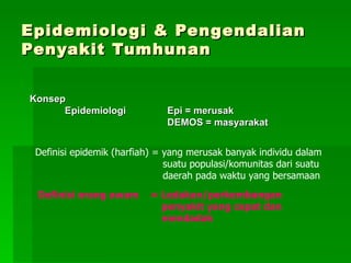 E pidemiolog i & Pengendalian Penyakit Tumhunan   Konsep Epidemiologi    Epi = merusak   DEMOS = masyarakat Definisi epidemik (harfiah) = yang merusak banyak individu dalam suatu populasi/komunitas dari suatu daerah pada waktu yang bersamaan  Definisi or a ng awam   = Ledakan/perkembangan penyakit yang cepat dan mendadak 