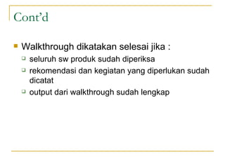 Cont’d Walkthrough dikatakan selesai jika : seluruh sw produk sudah diperiksa rekomendasi dan kegiatan yang diperlukan sudah dicatat output dari walkthrough sudah lengkap 