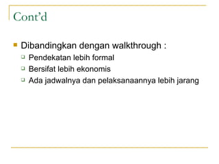 Cont’d Dibandingkan dengan walkthrough : Pendekatan lebih formal Bersifat lebih ekonomis Ada jadwalnya dan pelaksanaannya lebih jarang 