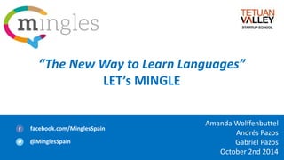 “The New Way to Learn Languages” 
LET’s MINGLE 
Amanda Wolffenbuttel 
Andrés Pazos 
Gabriel Pazos 
October 2nd 2014 
facebook.com/MinglesSpain 
@MinglesSpain 
 