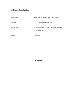 Software Specification:
Database : MySQL 5.0, MySQL 3.5 JDBC driver
Server : Apache Tomcat 4.1
Front end : JSP / Servlets, J2SDK 1.4, HTML,DHTML,
Java Script
Editor : Edit plus
SCREENS
 